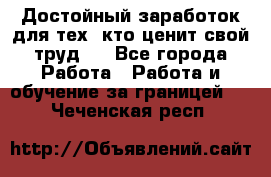 Достойный заработок для тех, кто ценит свой труд . - Все города Работа » Работа и обучение за границей   . Чеченская респ.